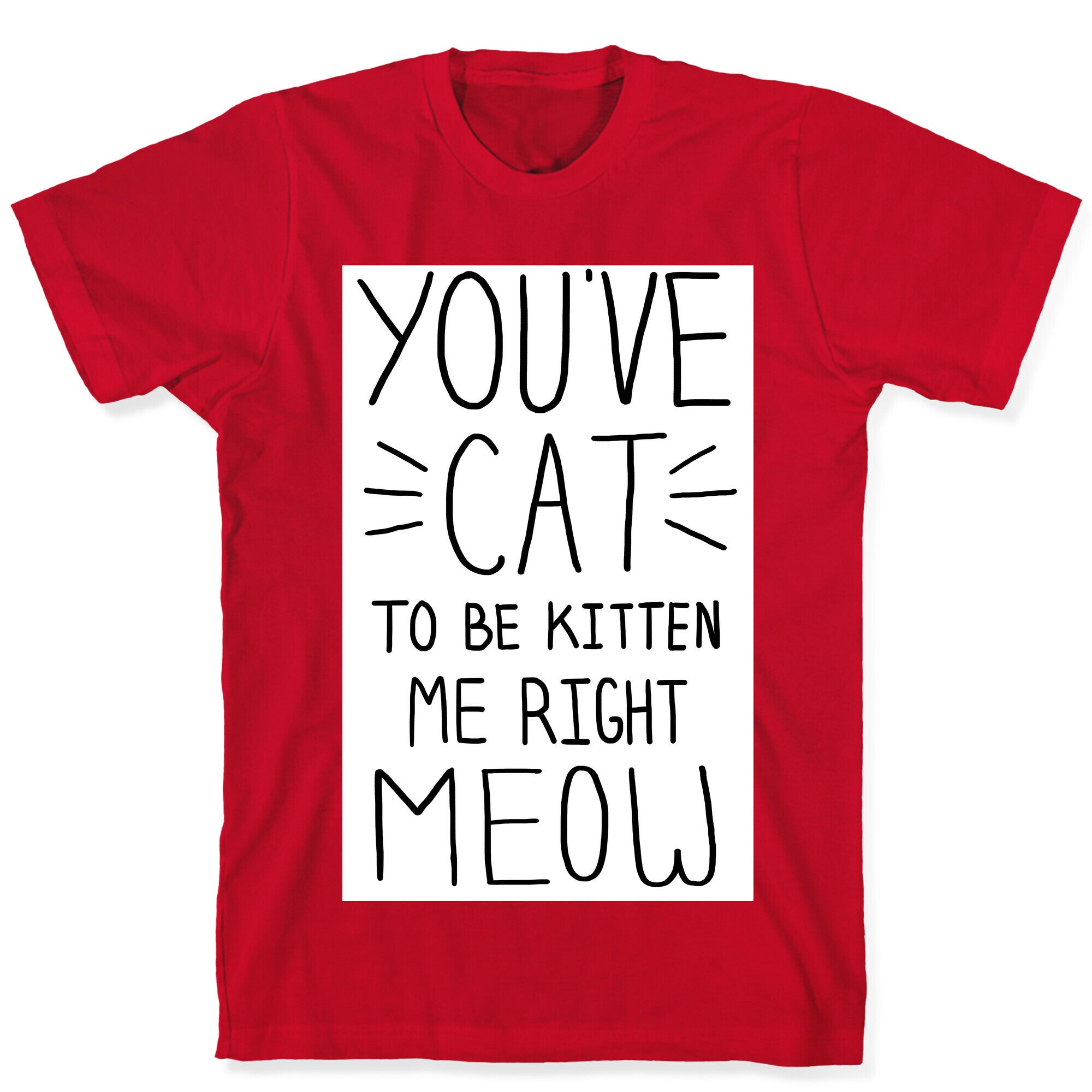 You've Cat to be Kitten Me Right Meow T-Shirt